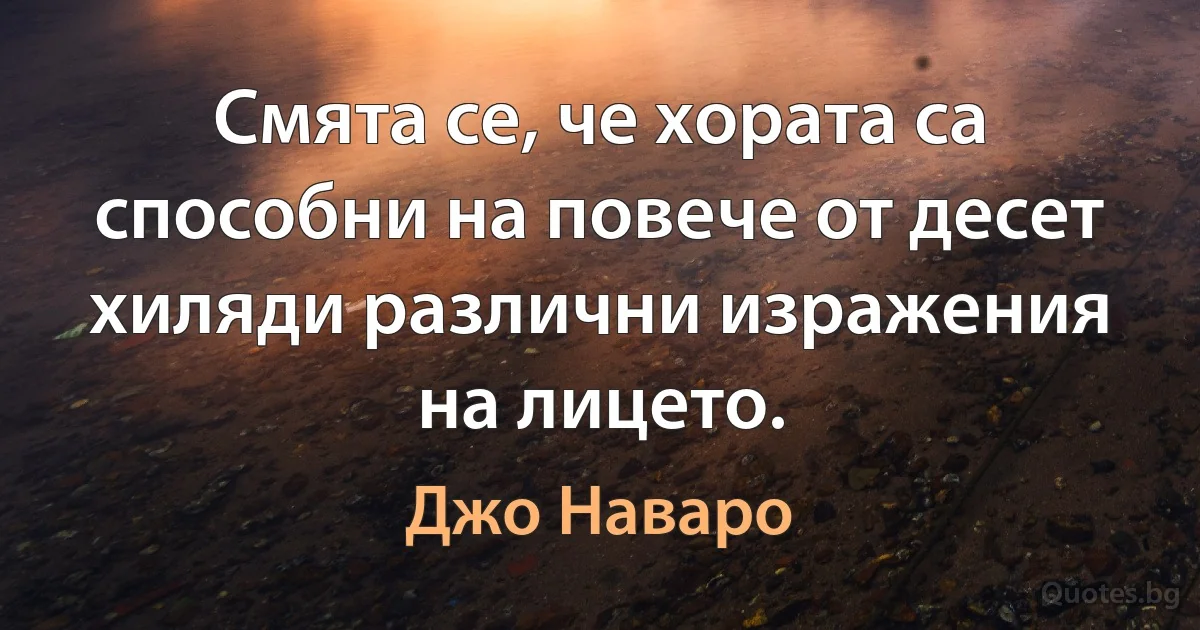 Смята се, че хората са способни на повече от десет хиляди различни изражения на лицето. (Джо Наваро)