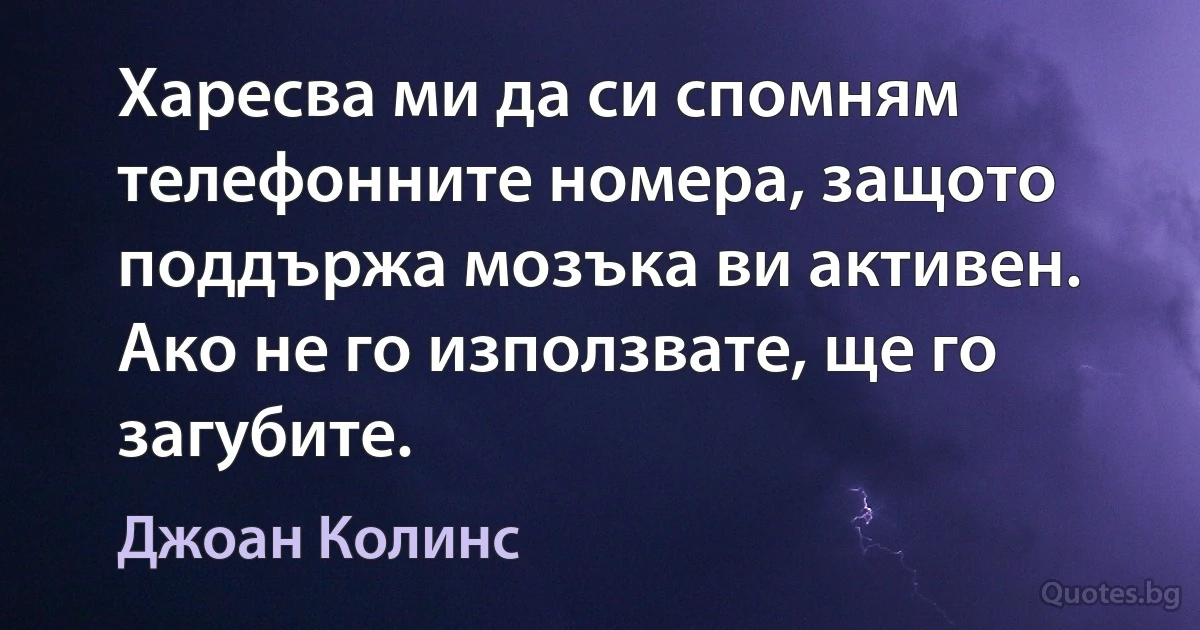 Харесва ми да си спомням телефонните номера, защото поддържа мозъка ви активен. Ако не го използвате, ще го загубите. (Джоан Колинс)