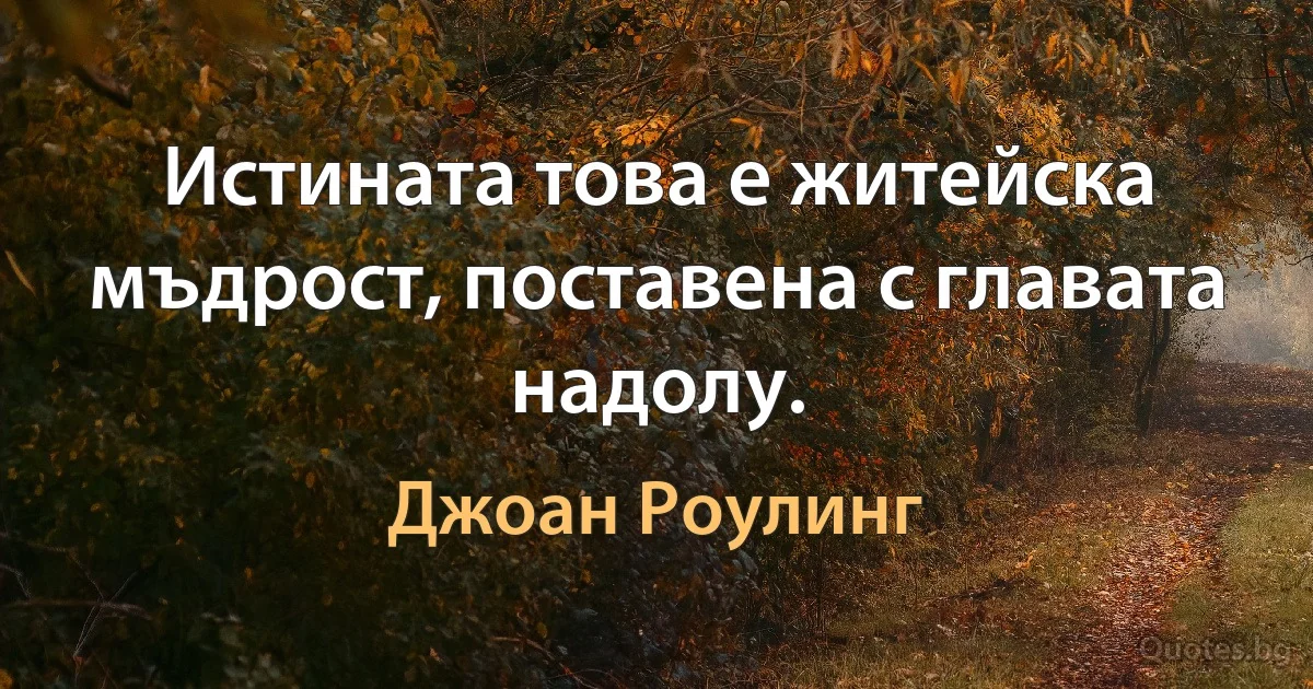 Истината това е житейска мъдрост, поставена с главата надолу. (Джоан Роулинг)