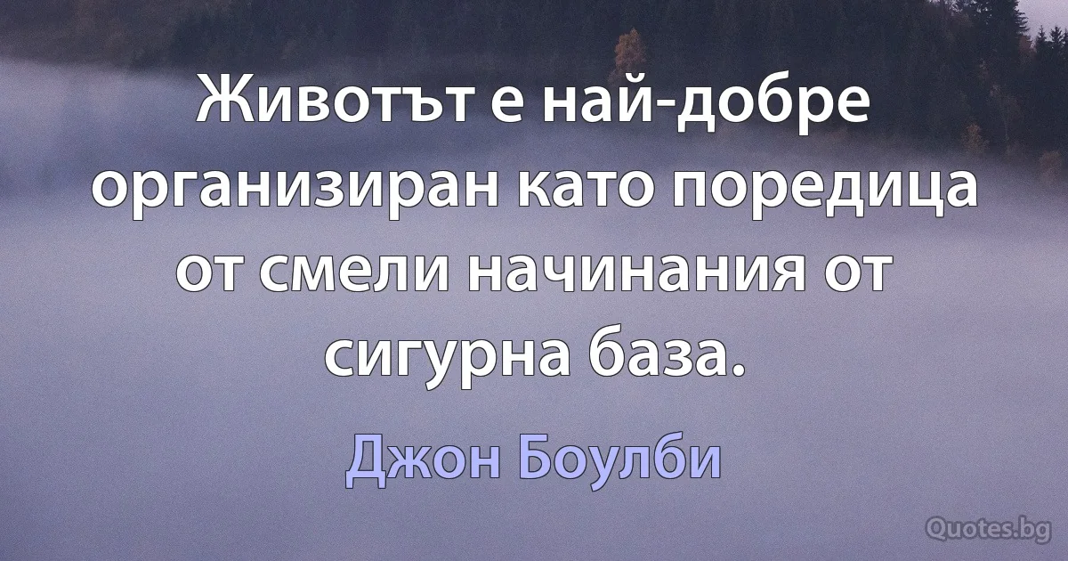 Животът е най-добре организиран като поредица от смели начинания от сигурна база. (Джон Боулби)