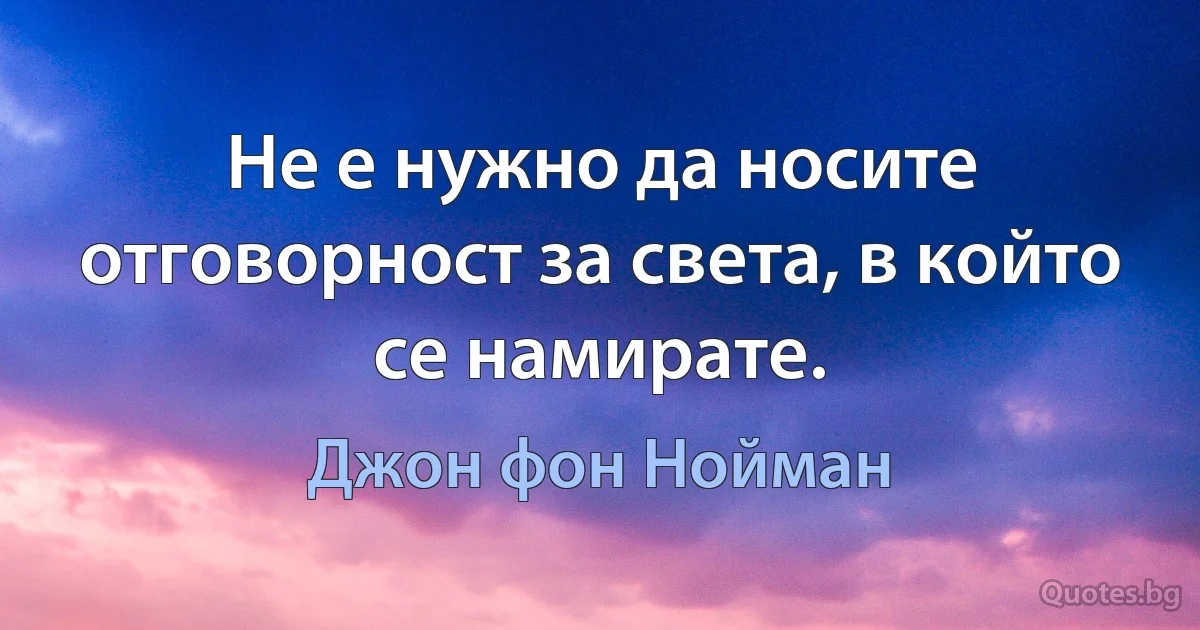 Не е нужно да носите отговорност за света, в който се намирате. (Джон фон Нойман)