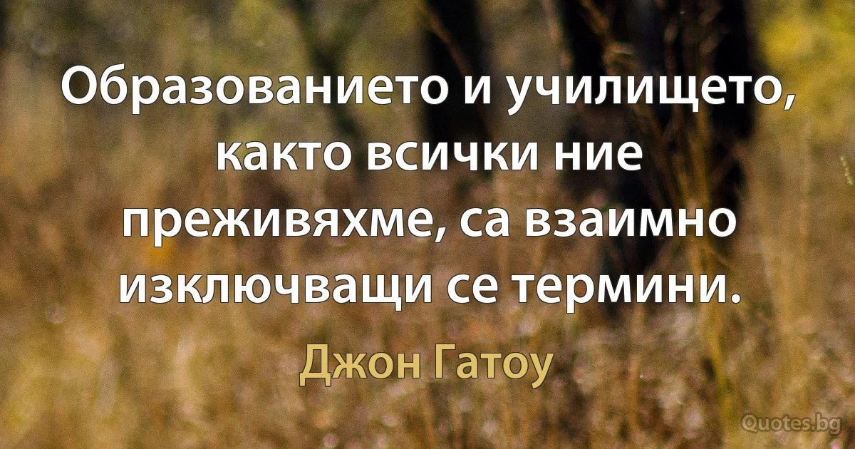 Образованието и училището, както всички ние преживяхме, са взаимно изключващи се термини. (Джон Гатоу)