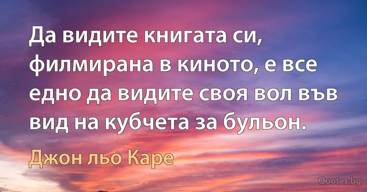 Да видите книгата си, филмирана в киното, е все едно да видите своя вол във вид на кубчета за бульон. (Джон льо Каре)