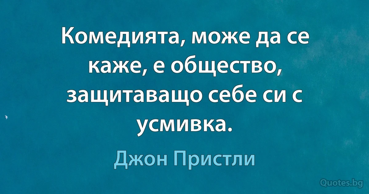 Комедията, може да се каже, е общество, защитаващо себе си с усмивка. (Джон Пристли)