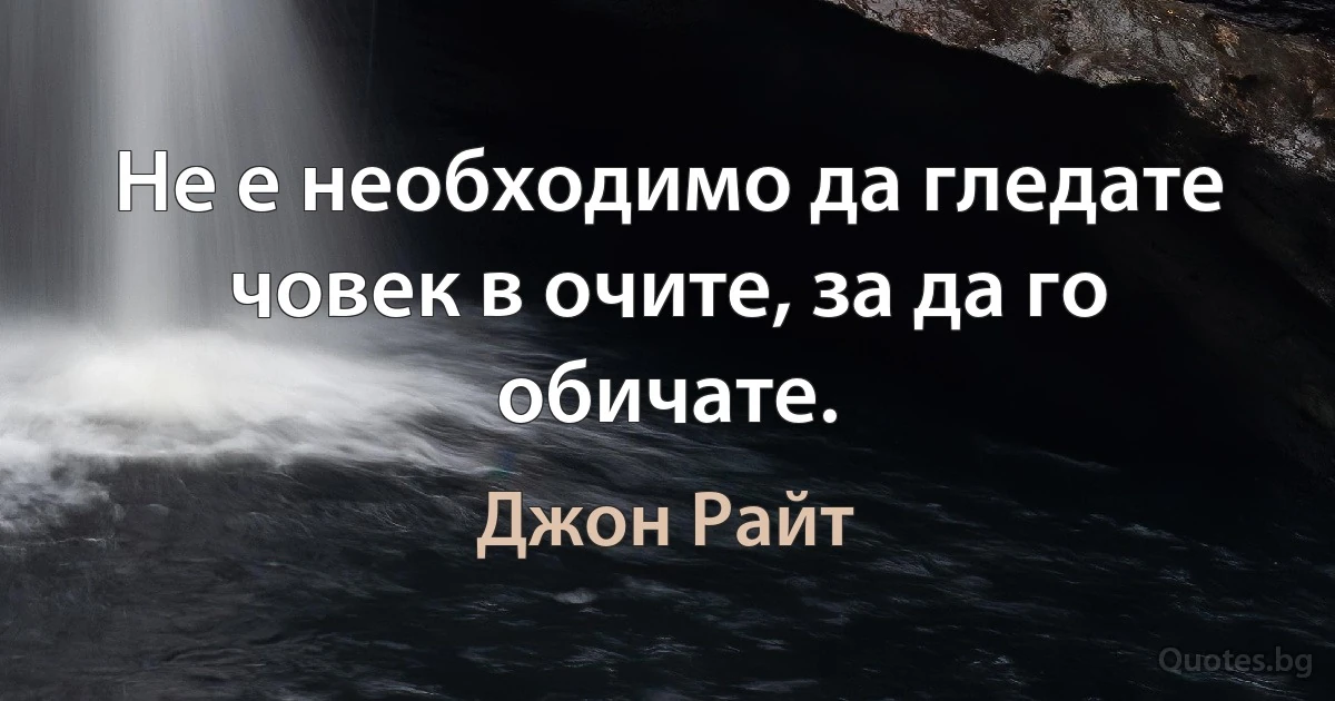 Не е необходимо да гледате човек в очите, за да го обичате. (Джон Райт)