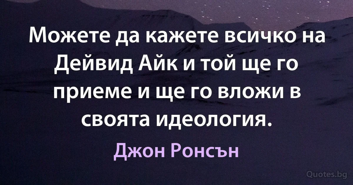 Можете да кажете всичко на Дейвид Айк и той ще го приеме и ще го вложи в своята идеология. (Джон Ронсън)