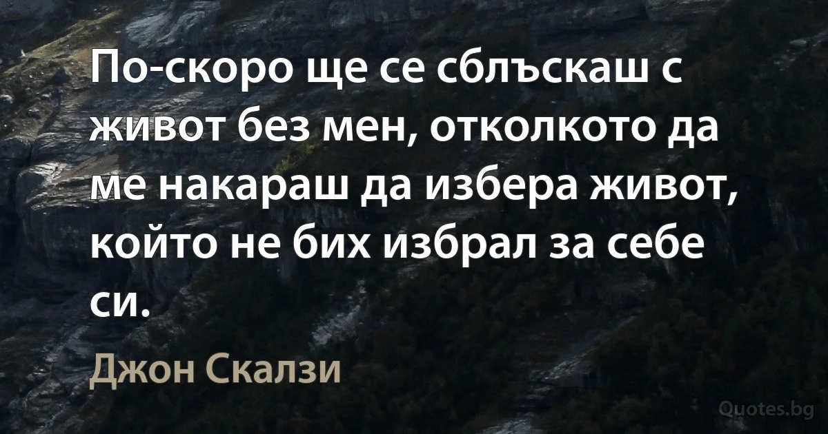 По-скоро ще се сблъскаш с живот без мен, отколкото да ме накараш да избера живот, който не бих избрал за себе си. (Джон Скалзи)