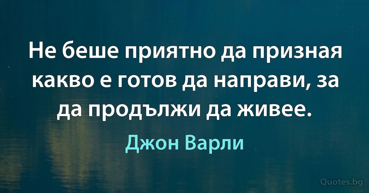 Не беше приятно да призная какво е готов да направи, за да продължи да живее. (Джон Варли)