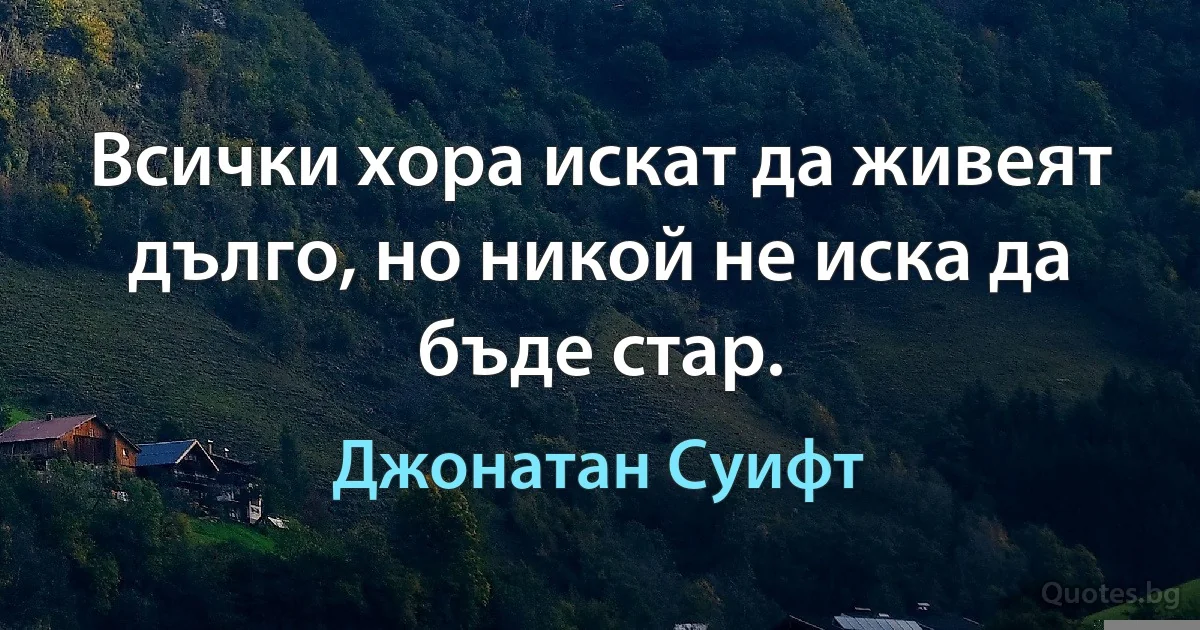 Всички хора искат да живеят дълго, но никой не иска да бъде стар. (Джонатан Суифт)