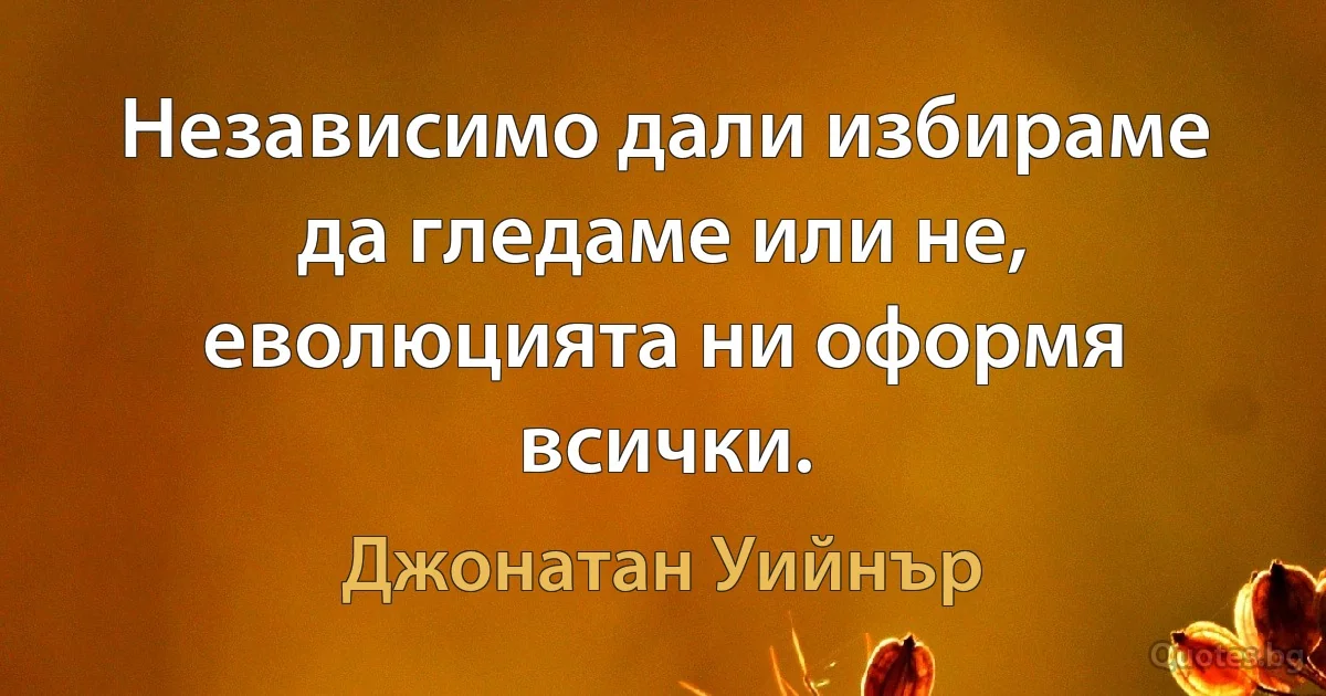 Независимо дали избираме да гледаме или не, еволюцията ни оформя всички. (Джонатан Уийнър)