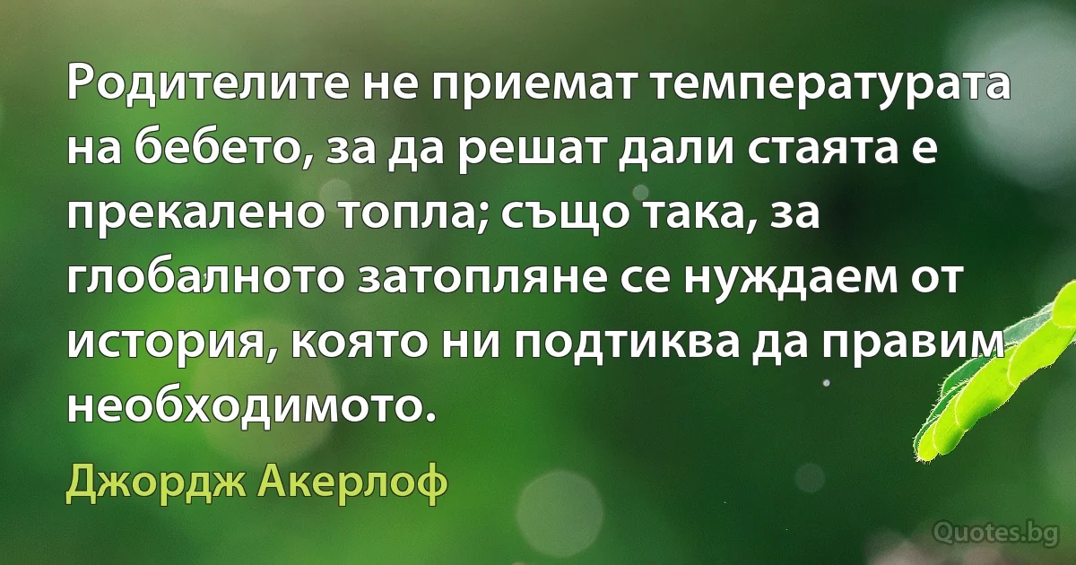 Родителите не приемат температурата на бебето, за да решат дали стаята е прекалено топла; също така, за глобалното затопляне се нуждаем от история, която ни подтиква да правим необходимото. (Джордж Акерлоф)