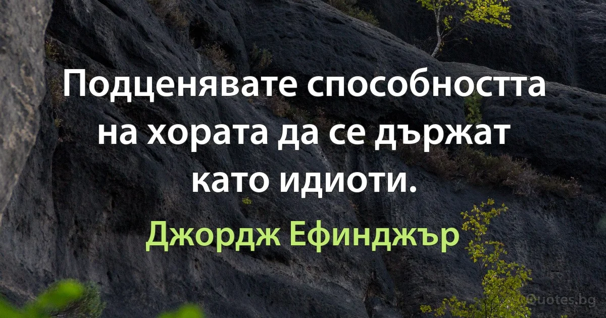 Подценявате способността на хората да се държат като идиоти. (Джордж Ефинджър)