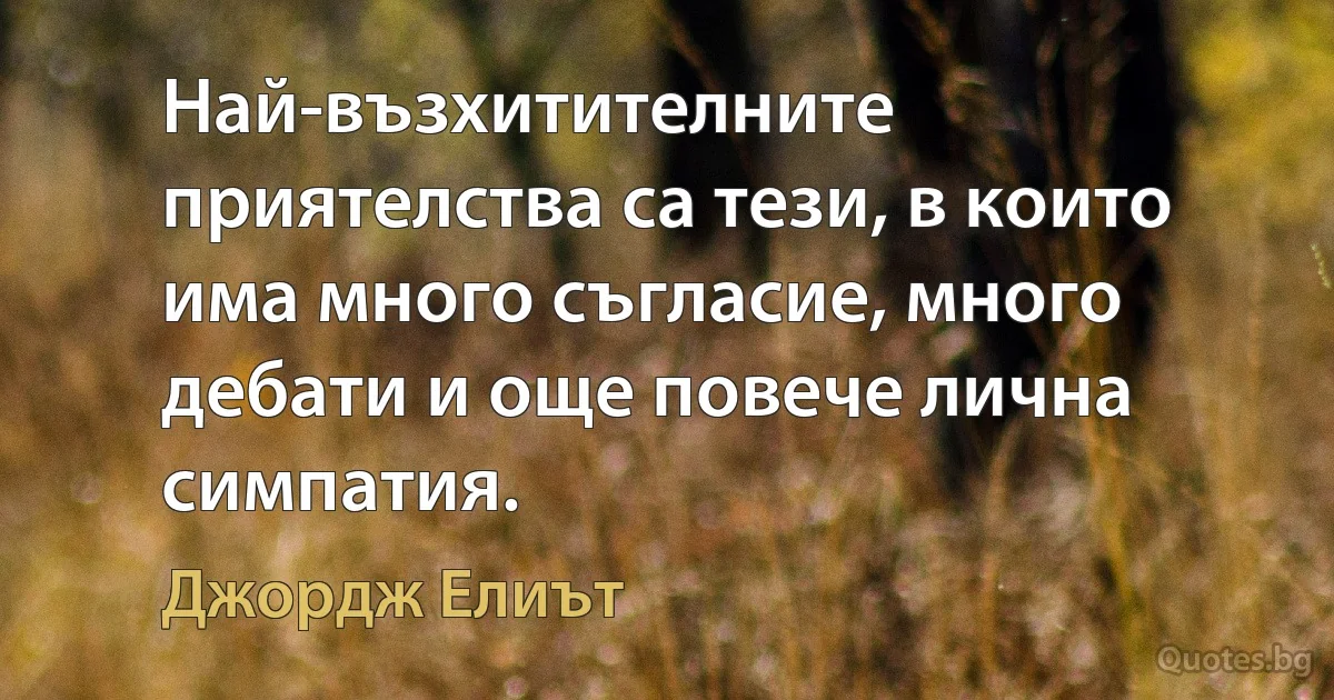 Най-възхитителните приятелства са тези, в които има много съгласие, много дебати и още повече лична симпатия. (Джордж Елиът)