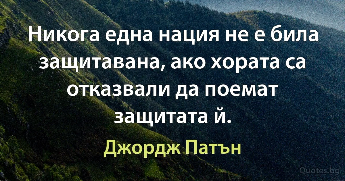 Никога една нация не е била защитавана, ако хората са отказвали да поемат защитата й. (Джордж Патън)