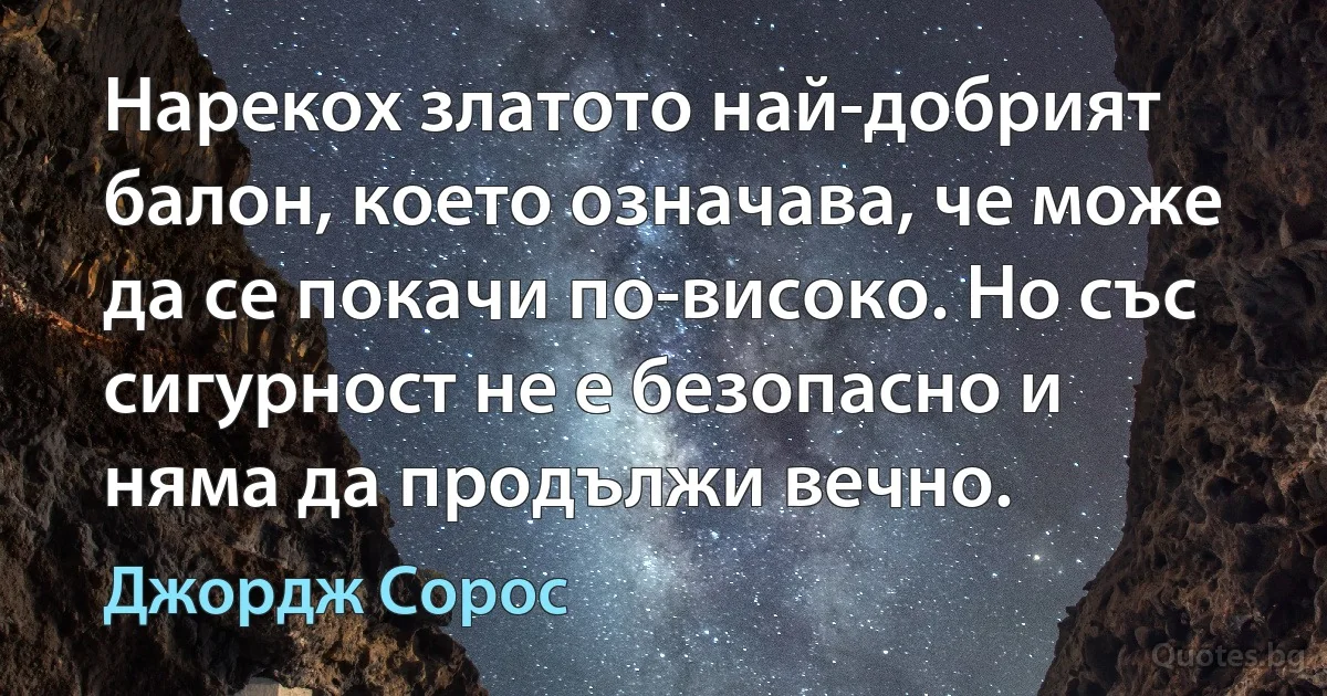 Нарекох златото най-добрият балон, което означава, че може да се покачи по-високо. Но със сигурност не е безопасно и няма да продължи вечно. (Джордж Сорос)