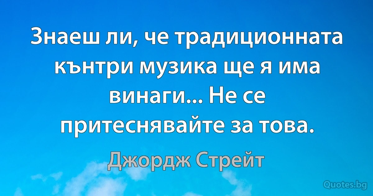 Знаеш ли, че традиционната кънтри музика ще я има винаги... Не се притеснявайте за това. (Джордж Стрейт)