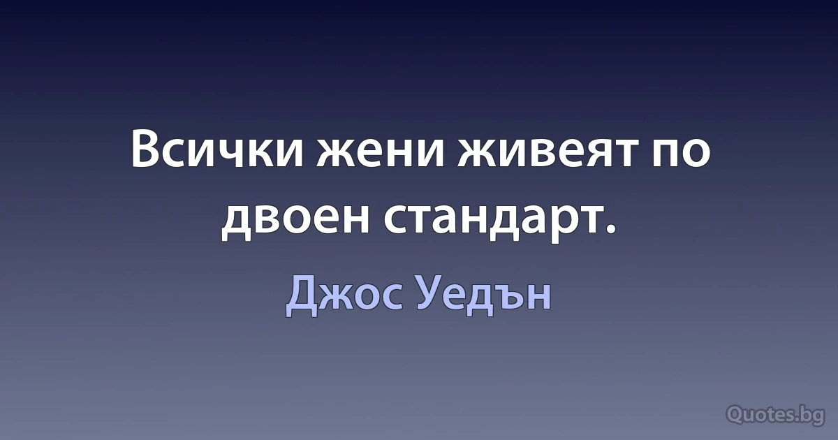 Всички жени живеят по двоен стандарт. (Джос Уедън)