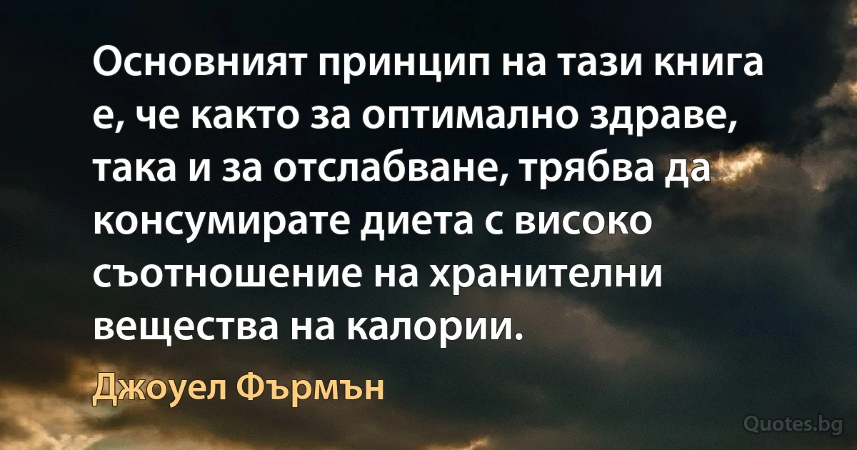 Основният принцип на тази книга е, че както за оптимално здраве, така и за отслабване, трябва да консумирате диета с високо съотношение на хранителни вещества на калории. (Джоуел Фърмън)