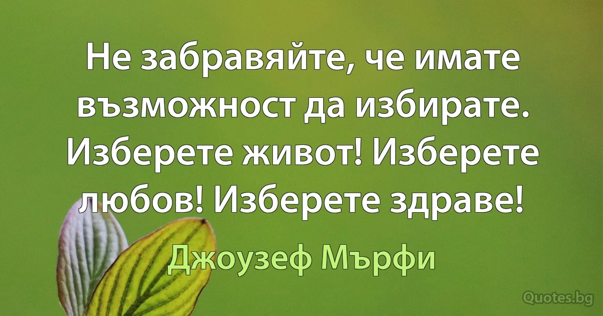 Не забравяйте, че имате възможност да избирате. Изберете живот! Изберете любов! Изберете здраве! (Джоузеф Мърфи)