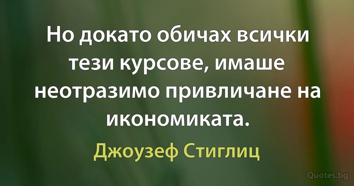 Но докато обичах всички тези курсове, имаше неотразимо привличане на икономиката. (Джоузеф Стиглиц)