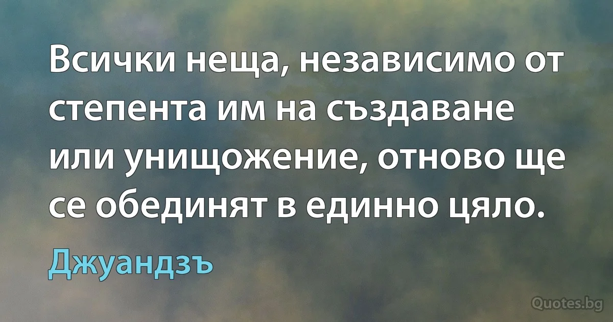 Всички неща, независимо от степента им на създаване или унищожение, отново ще се обединят в единно цяло. (Джуандзъ)