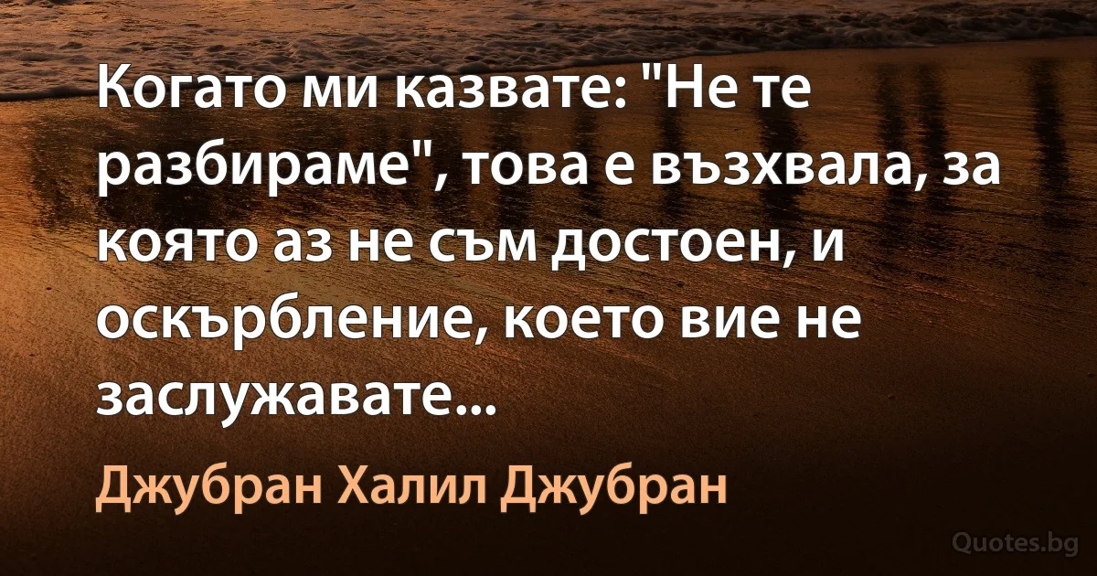 Когато ми казвате: "Не те разбираме", това е възхвала, за която аз не съм достоен, и оскърбление, което вие не заслужавате... (Джубран Халил Джубран)