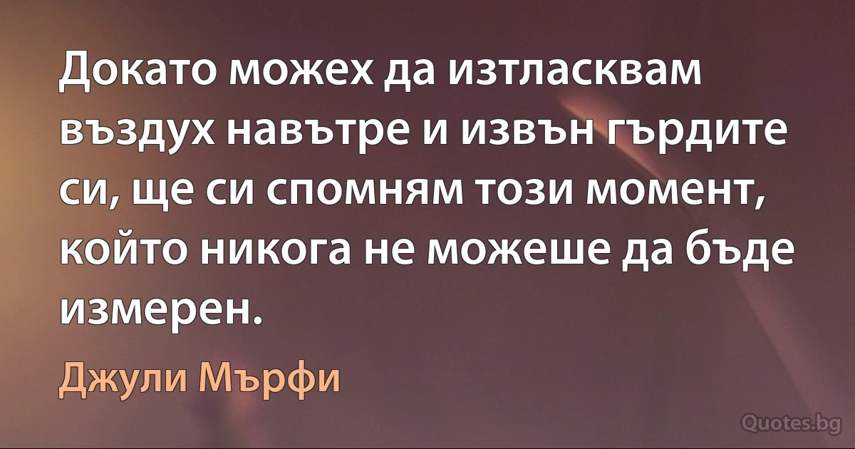 Докато можех да изтласквам въздух навътре и извън гърдите си, ще си спомням този момент, който никога не можеше да бъде измерен. (Джули Мърфи)