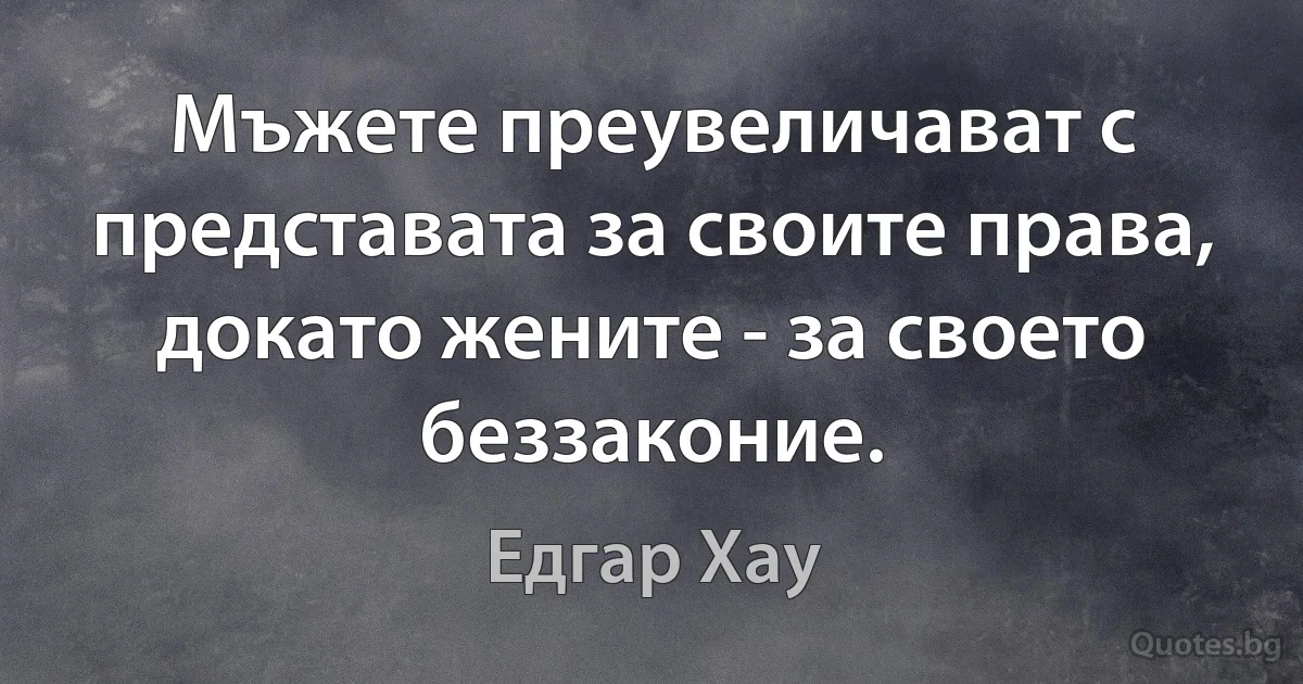 Мъжете преувеличават с представата за своите права, докато жените - за своето беззаконие. (Едгар Хау)