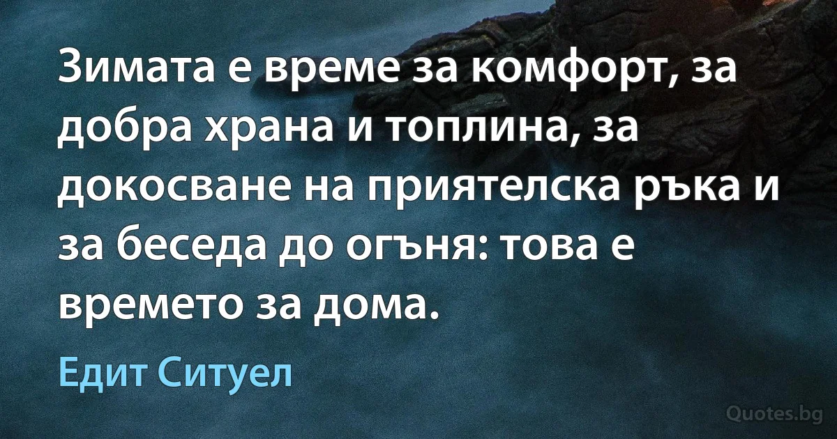 Зимата е време за комфорт, за добра храна и топлина, за докосване на приятелска ръка и за беседа до огъня: това е времето за дома. (Едит Ситуел)