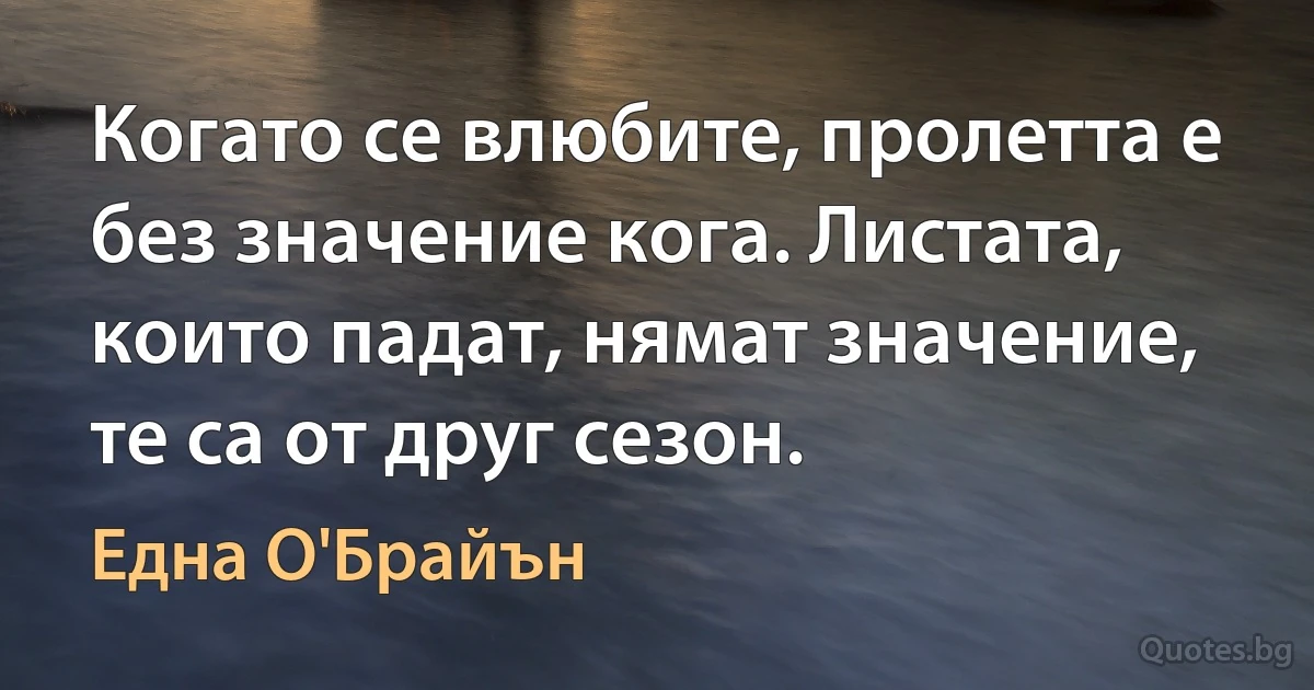 Когато се влюбите, пролетта е без значение кога. Листата, които падат, нямат значение, те са от друг сезон. (Една О'Брайън)