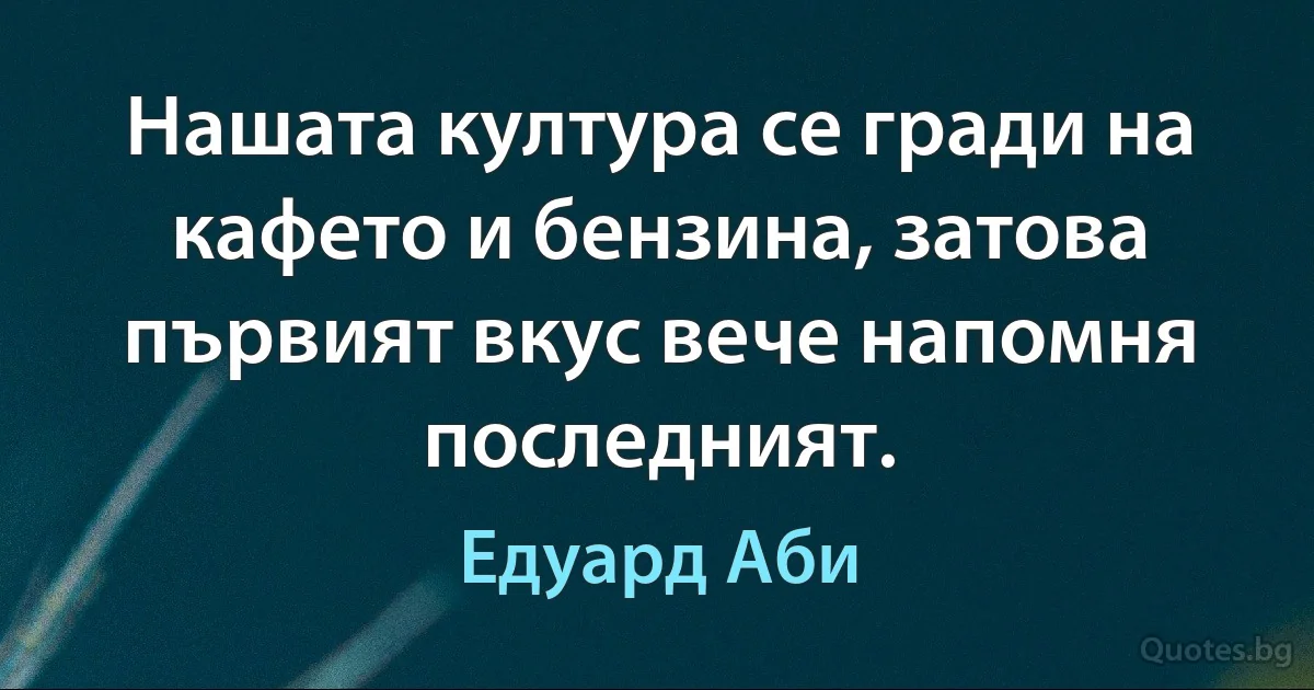 Нашата култура се гради на кафето и бензина, затова първият вкус вече напомня последният. (Едуард Аби)