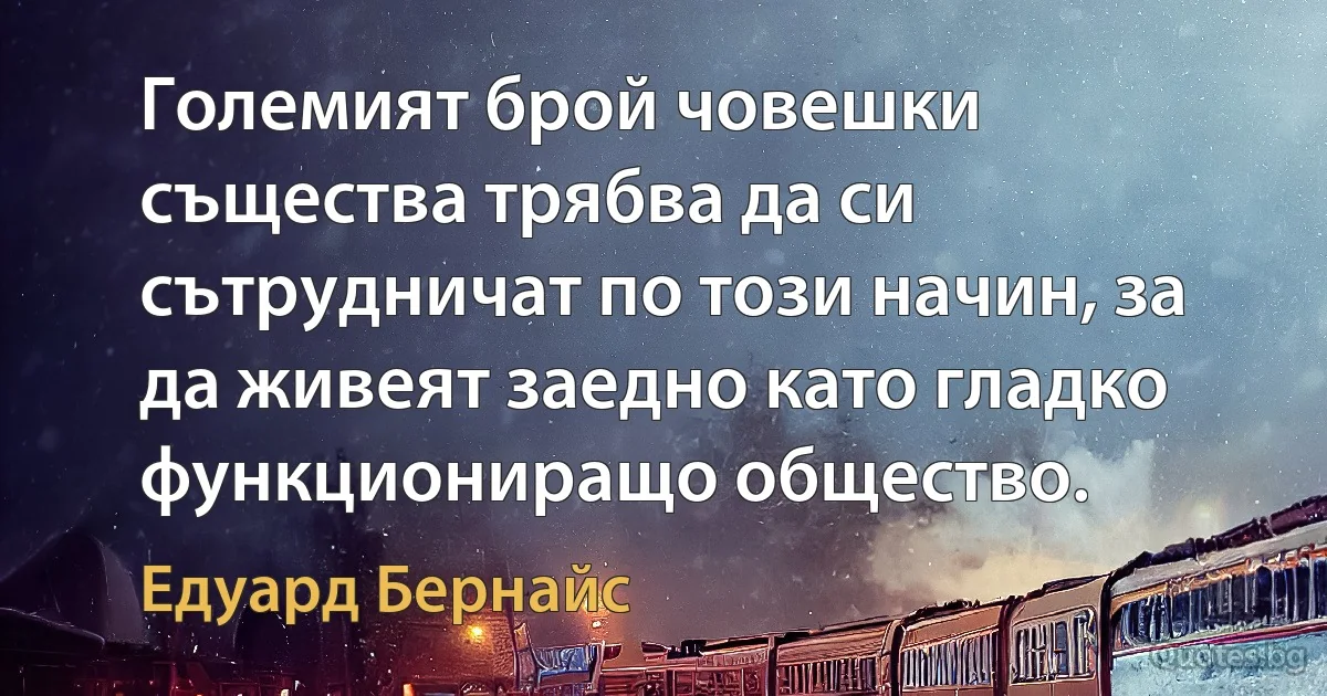 Големият брой човешки същества трябва да си сътрудничат по този начин, за да живеят заедно като гладко функциониращо общество. (Едуард Бернайс)