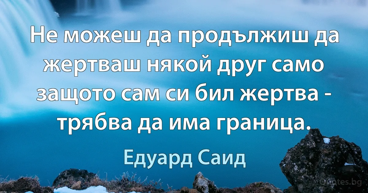 Не можеш да продължиш да жертваш някой друг само защото сам си бил жертва - трябва да има граница. (Едуард Саид)