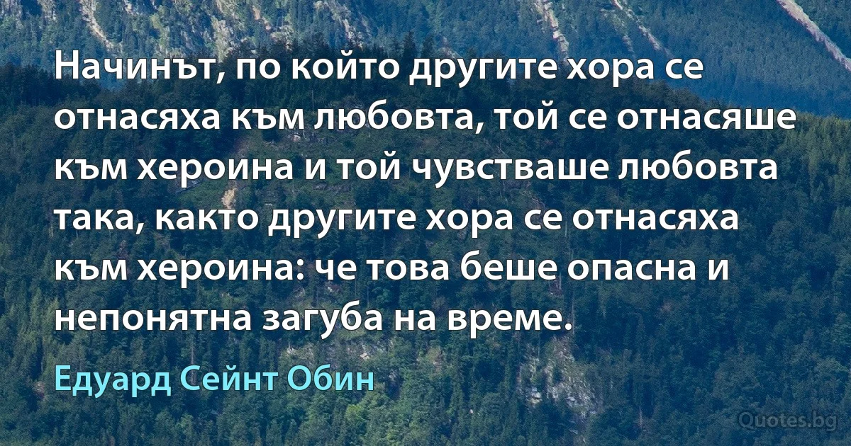 Начинът, по който другите хора се отнасяха към любовта, той се отнасяше към хероина и той чувстваше любовта така, както другите хора се отнасяха към хероина: че това беше опасна и непонятна загуба на време. (Едуард Сейнт Обин)