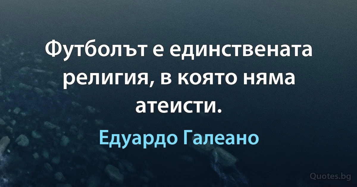 Футболът е единствената религия, в която няма атеисти. (Едуардо Галеано)