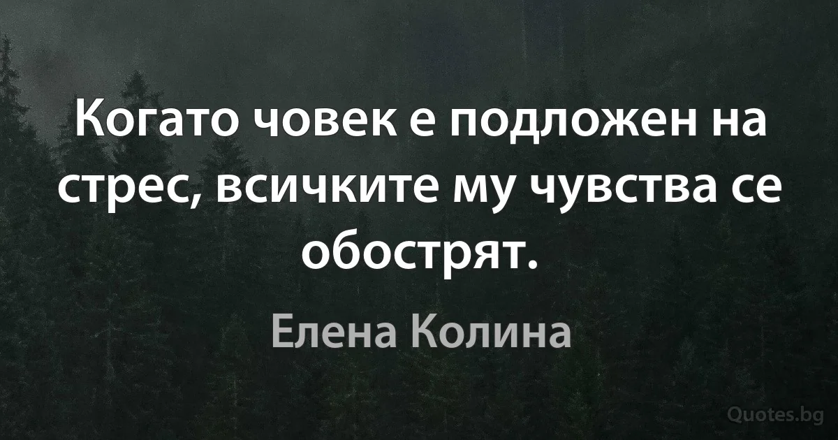 Когато човек е подложен на стрес, всичките му чувства се обострят. (Елена Колина)