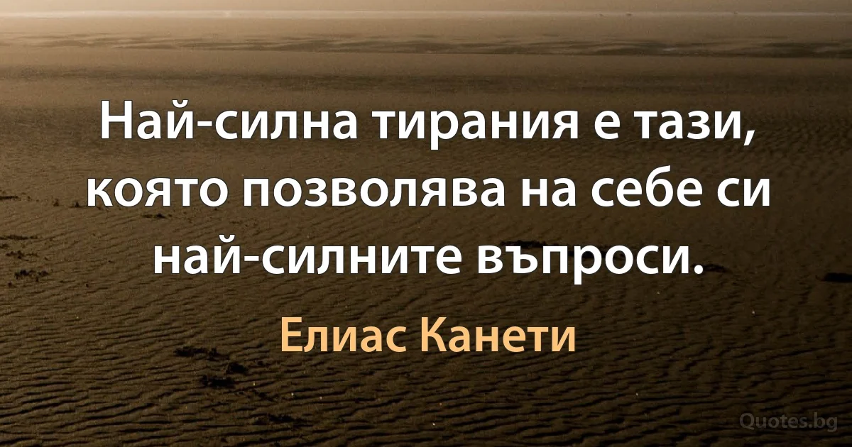 Най-силна тирания е тази, която позволява на себе си най-силните въпроси. (Елиас Канети)