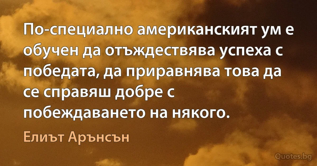 По-специално американският ум е обучен да отъждествява успеха с победата, да приравнява това да се справяш добре с побеждаването на някого. (Елиът Арънсън)