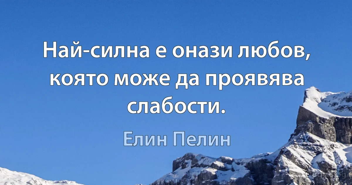 Най-силна е онази любов, която може да проявява слабости. (Елин Пелин)