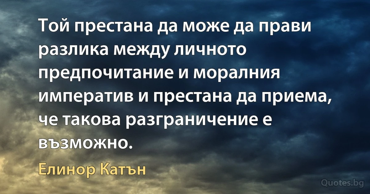 Той престана да може да прави разлика между личното предпочитание и моралния императив и престана да приема, че такова разграничение е възможно. (Елинор Катън)