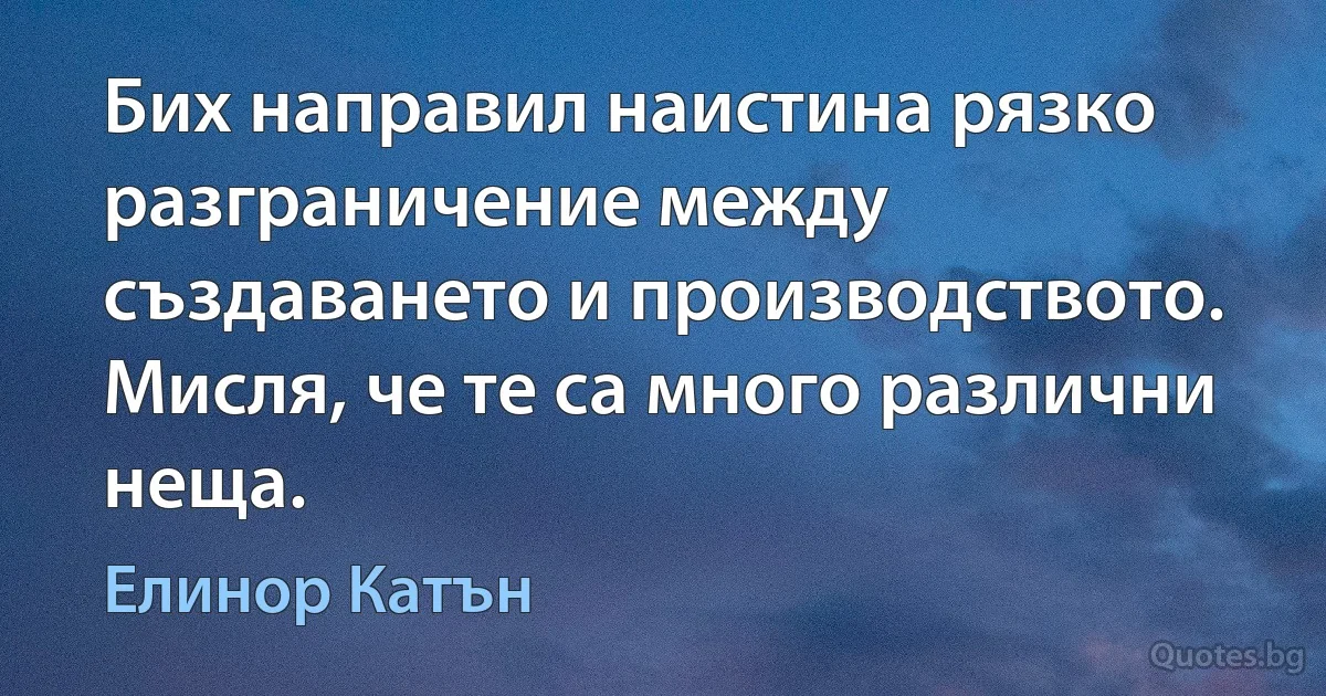 Бих направил наистина рязко разграничение между създаването и производството. Мисля, че те са много различни неща. (Елинор Катън)