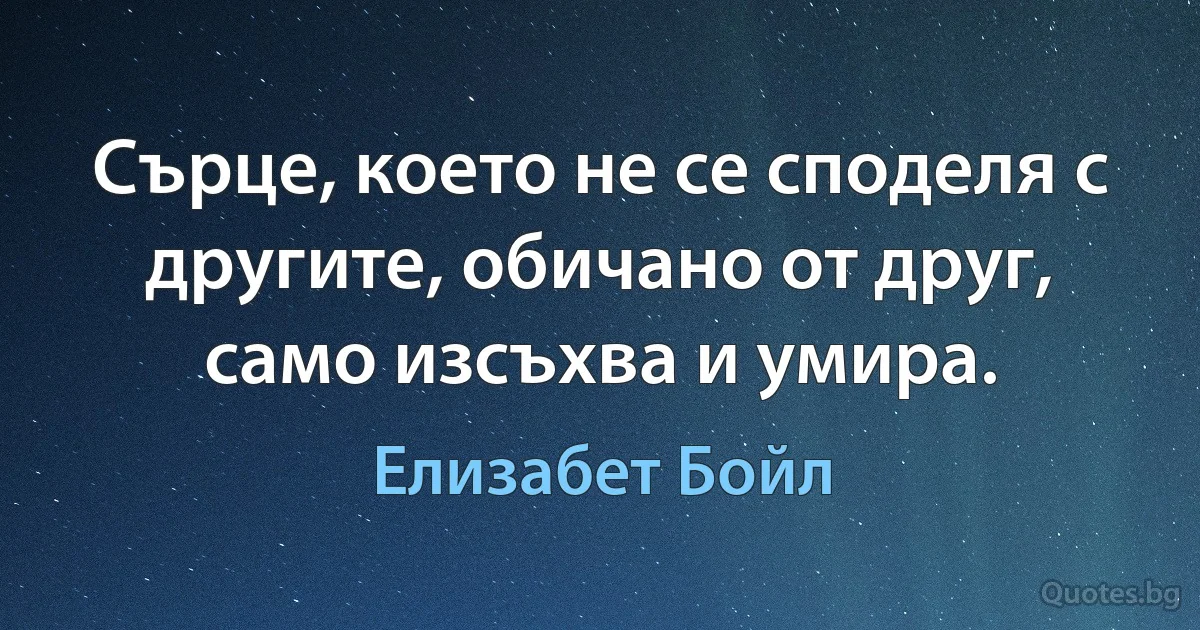 Сърце, което не се споделя с другите, обичано от друг, само изсъхва и умира. (Елизабет Бойл)