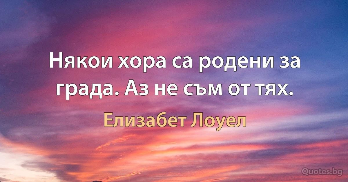 Някои хора са родени за града. Аз не съм от тях. (Елизабет Лоуел)