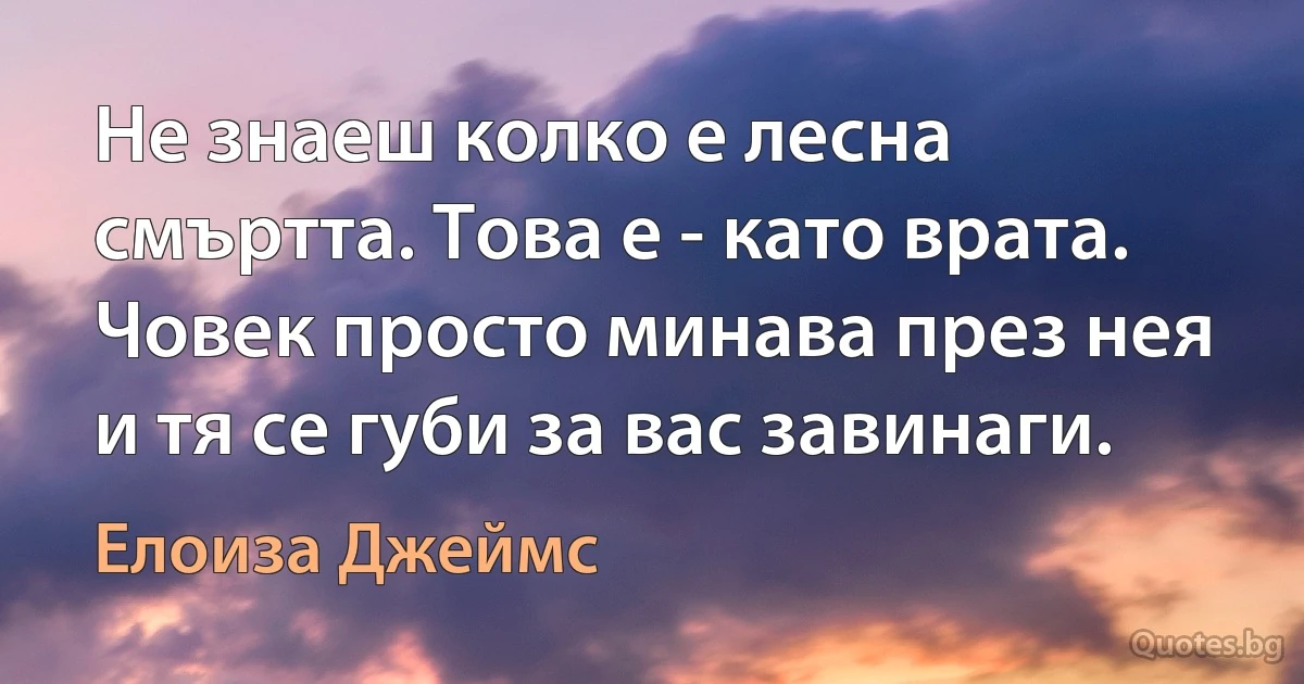 Не знаеш колко е лесна смъртта. Това е - като врата. Човек просто минава през нея и тя се губи за вас завинаги. (Елоиза Джеймс)