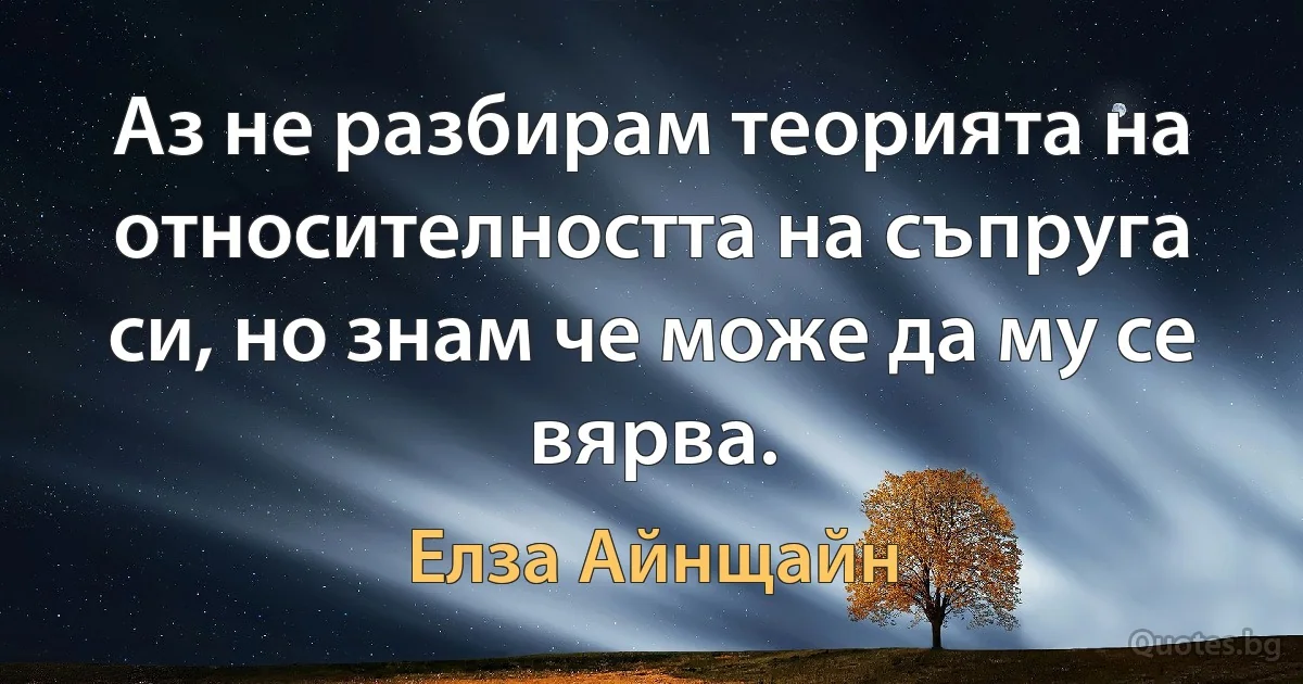 Аз не разбирам теорията на относителността на съпруга си, но знам че може да му се вярва. (Елза Айнщайн)