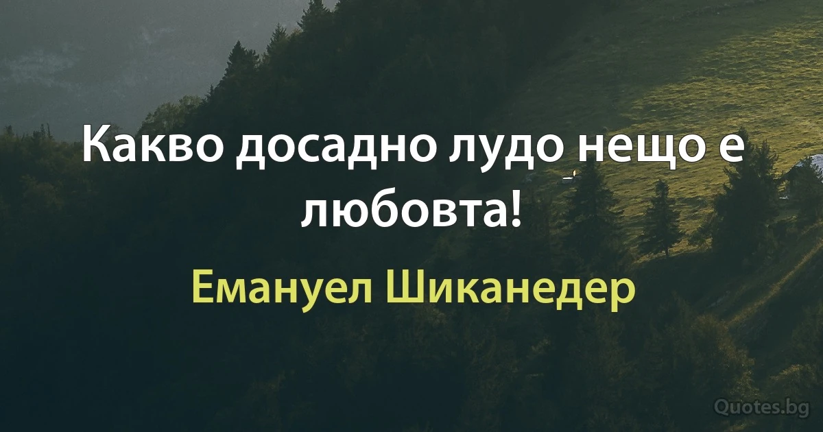 Какво досадно лудо нещо е любовта! (Емануел Шиканедер)