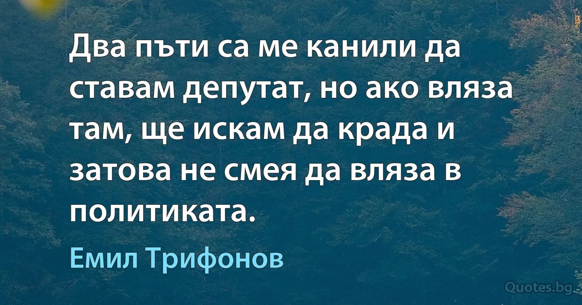 Два пъти са ме канили да ставам депутат, но ако вляза там, ще искам да крада и затова не смея да вляза в политиката. (Емил Трифонов)