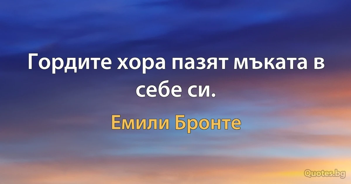 Гордите хора пазят мъката в себе си. (Емили Бронте)