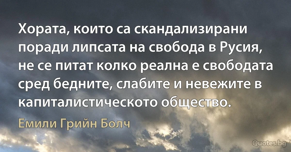 Хората, които са скандализирани поради липсата на свобода в Русия, не се питат колко реална е свободата сред бедните, слабите и невежите в капиталистическото общество. (Емили Грийн Болч)