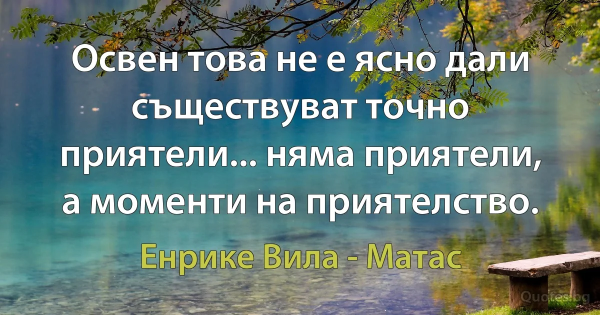 Освен това не е ясно дали съществуват точно приятели... няма приятели, а моменти на приятелство. (Енрике Вила - Матас)